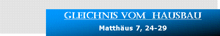 Textfeld: Gleichnis vom  Hausbau Matthus 7, 24-29