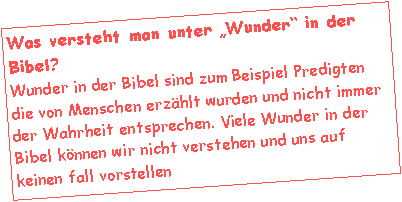Textfeld: Was versteht man unter Wunder in der Bibel?Wunder in der Bibel sind zum Beispiel Predigten die von Menschen erzhlt wurden und nicht immer der Wahrheit entsprechen. Viele Wunder in der Bibel knnen wir nicht verstehen und uns auf keinen fall vorstellen 